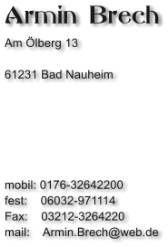 Armin Brech Am Ölberg 13  61231 Bad Nauheim       mobil: 0176-32642200 fest:    06032-971114 Fax:    03212-3264220 mail:    Armin.Brech@web.de